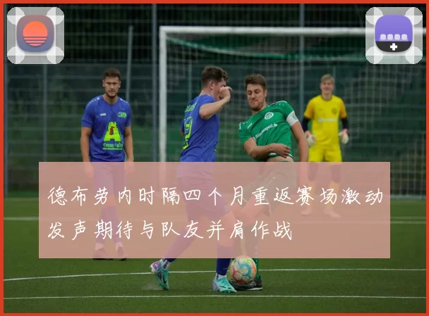 德布劳内时隔四个月重返赛场激动发声期待与队友并肩作战