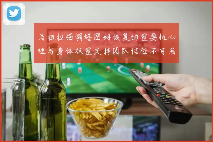 马祖拉强调塔图姆恢复的重要性心理与身体双重支持团队信任不可或缺