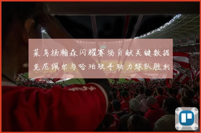菜鸟杨瀚森闪耀赛场贡献关键数据克尼佩尔与哈珀联手助力球队胜利