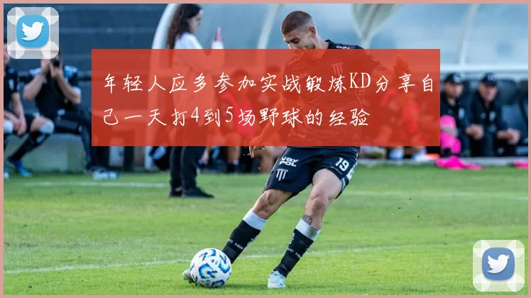 年轻人应多参加实战锻炼KD分享自己一天打4到5场野球的经验