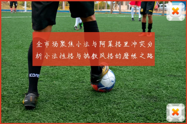 全市场聚焦小法与阿莱格里冲突分析小法性格与执教风格的磨练之路