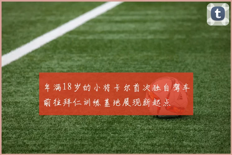 年满18岁的小将卡尔首次独自驾车前往拜仁训练基地展现新起点