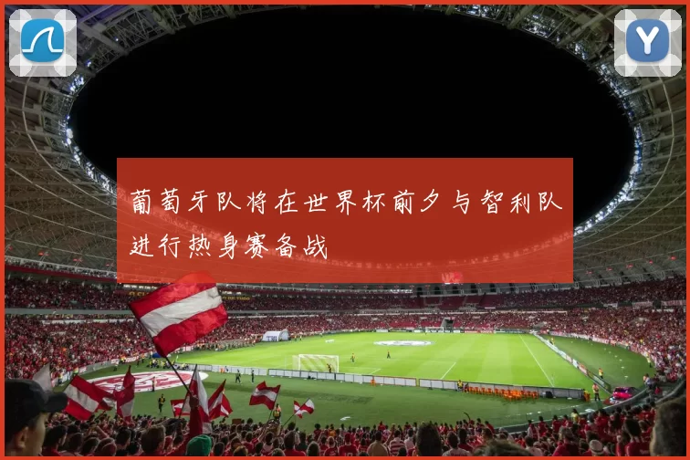 葡萄牙队将在世界杯前夕与智利队进行热身赛备战