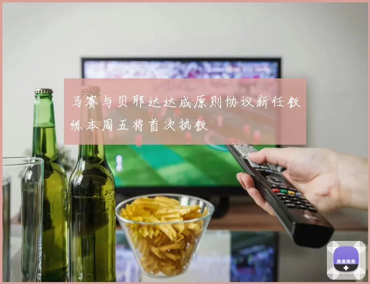 马赛与贝耶达达成原则协议新任教练本周五将首次执教