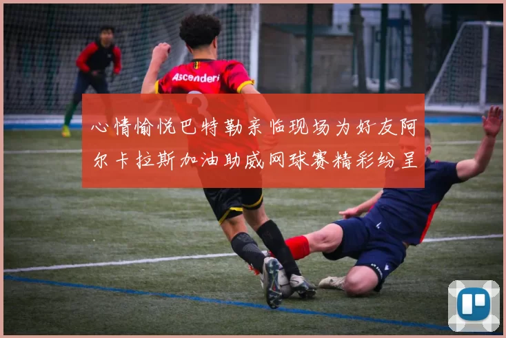 心情愉悦巴特勒亲临现场为好友阿尔卡拉斯加油助威网球赛精彩纷呈