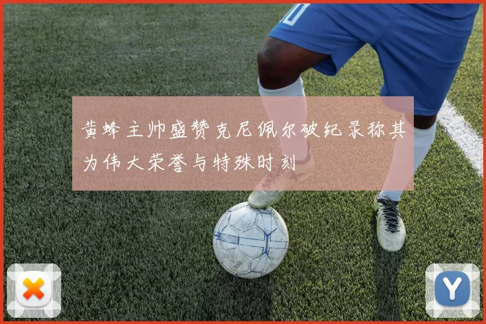 黄蜂主帅盛赞克尼佩尔破纪录称其为伟大荣誉与特殊时刻