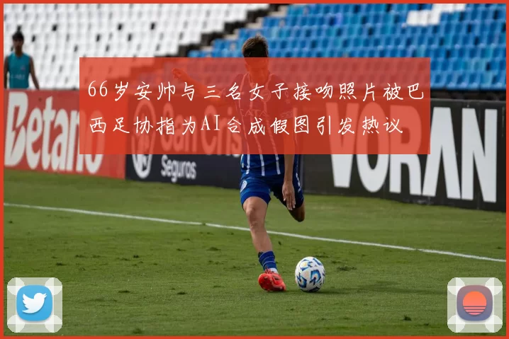 66岁安帅与三名女子接吻照片被巴西足协指为AI合成假图引发热议