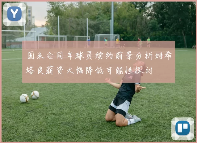 国米合同年球员续约前景分析姆希塔良薪资大幅降低可能性探讨