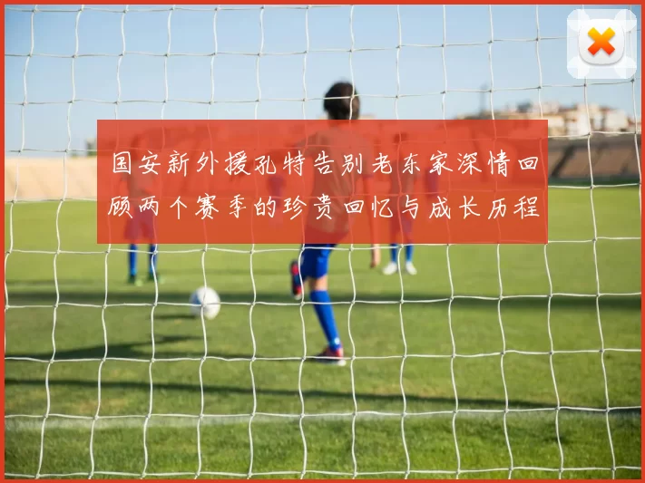 国安新外援孔特告别老东家深情回顾两个赛季的珍贵回忆与成长历程