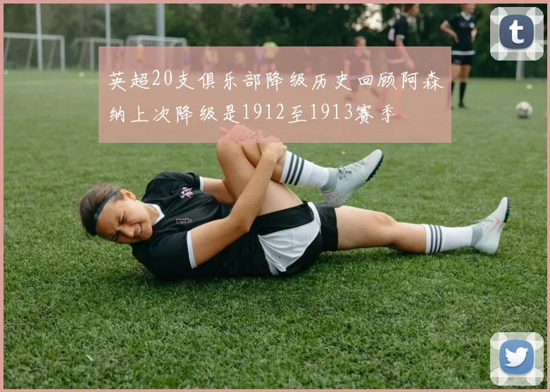 英超20支俱乐部降级历史回顾阿森纳上次降级是1912至1913赛季