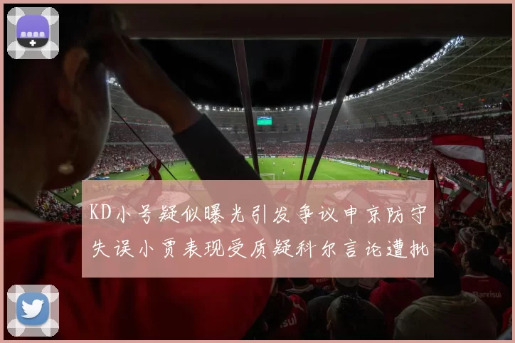 KD小号疑似曝光引发争议申京防守失误小贾表现受质疑科尔言论遭批评
