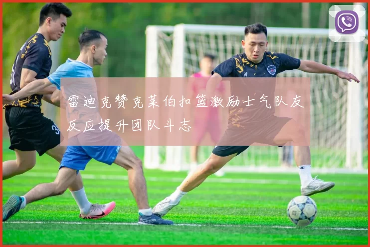 雷迪克赞克莱伯扣篮激励士气队友反应提升团队斗志