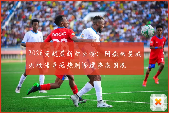 2026英超最新积分榜：阿森纳曼城利物浦争冠热刺惨遭垫底困境