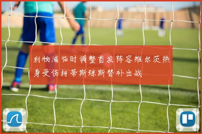 利物浦临时调整首发阵容维尔茨热身受伤柯蒂斯琼斯替补出战