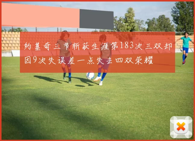 约基奇三节斩获生涯第183次三双却因9次失误差一点失去四双荣耀