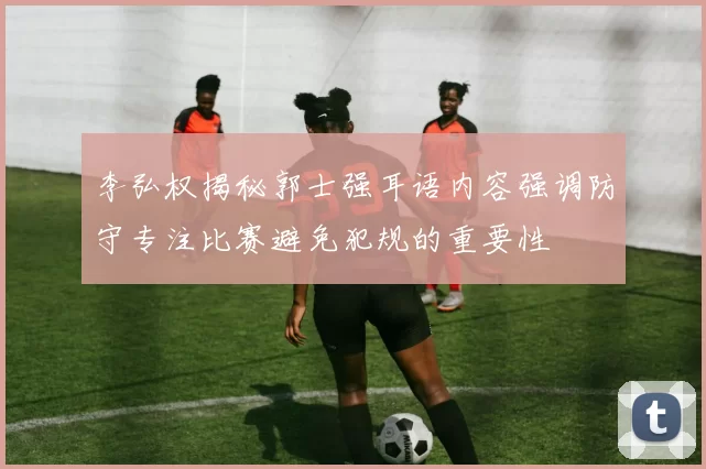 李弘权揭秘郭士强耳语内容强调防守专注比赛避免犯规的重要性