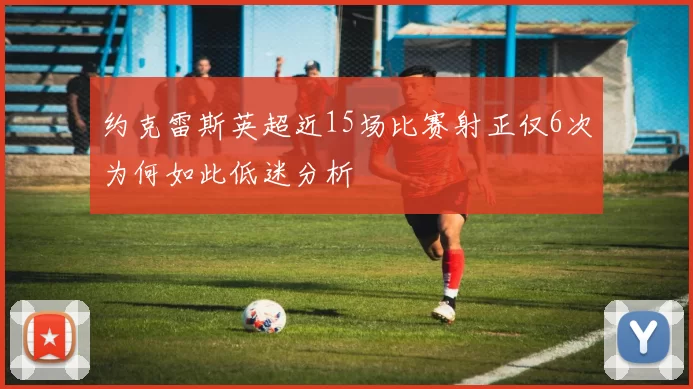 约克雷斯英超近15场比赛射正仅6次为何如此低迷分析