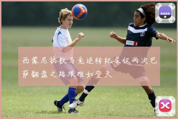 西蒙尼执教马竞逆转纪录仅两次巴萨翻盘之路艰难如登天