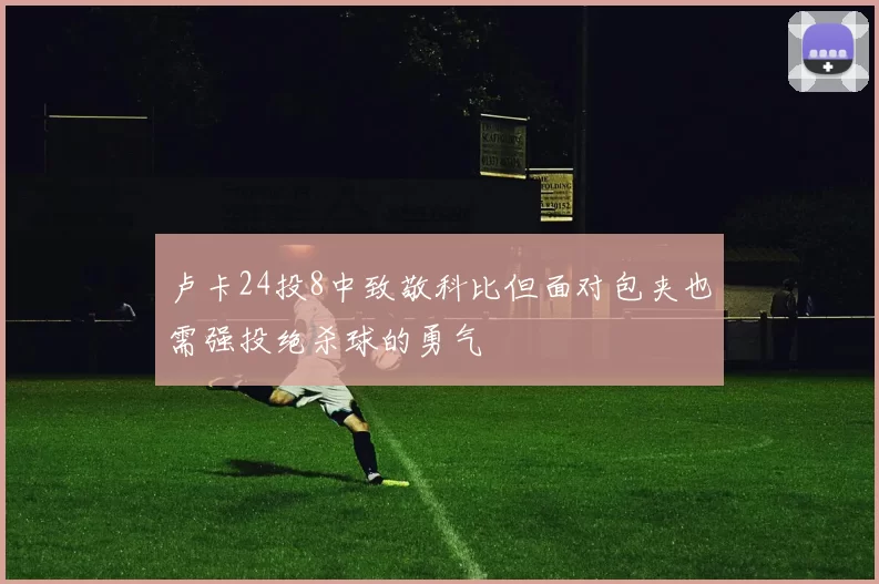 卢卡24投8中致敬科比但面对包夹也需强投绝杀球的勇气
