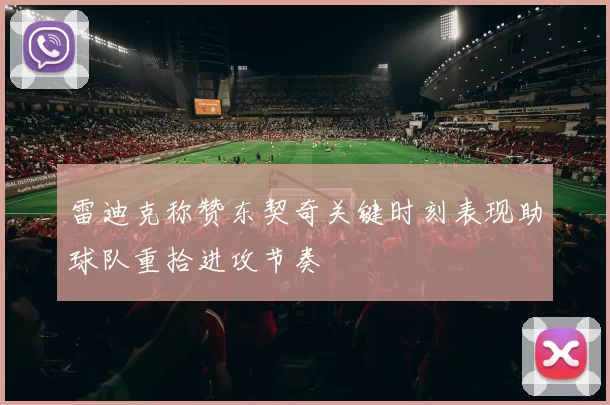雷迪克称赞东契奇关键时刻表现助球队重拾进攻节奏