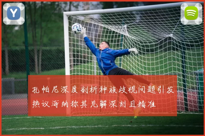 孔帕尼深度剖析种族歧视问题引发热议海纳称其见解深刻且精准