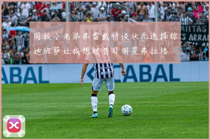 同校小老弟弗雷戴特谈状元选择称迪班萨让我想起昔日明星弗拉格