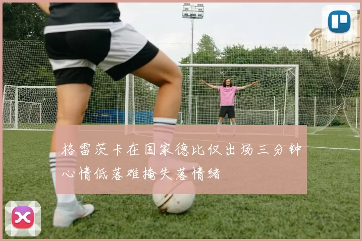 格雷茨卡在国家德比仅出场三分钟心情低落难掩失落情绪