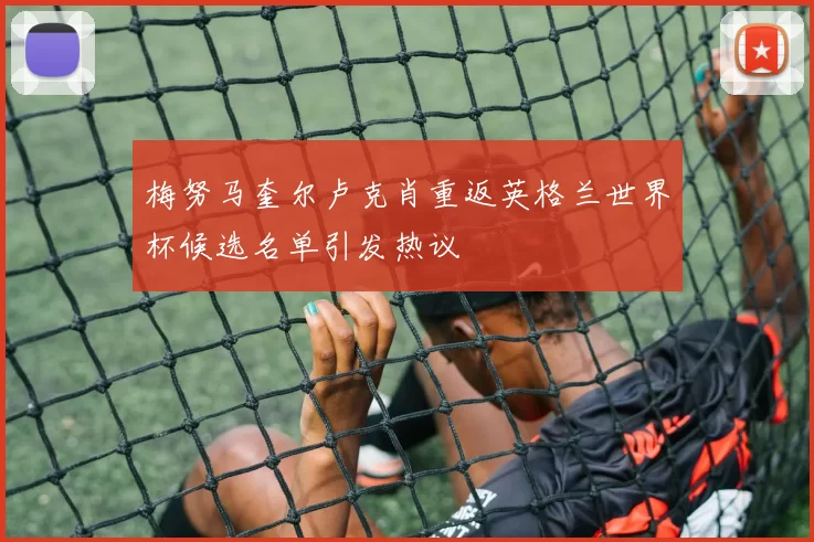 梅努马奎尔卢克肖重返英格兰世界杯候选名单引发热议