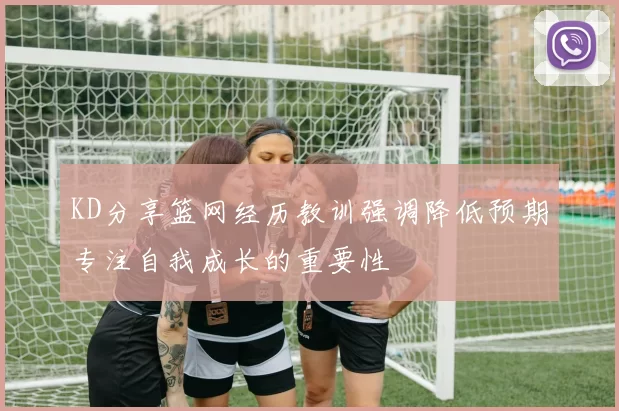 KD分享篮网经历教训强调降低预期专注自我成长的重要性