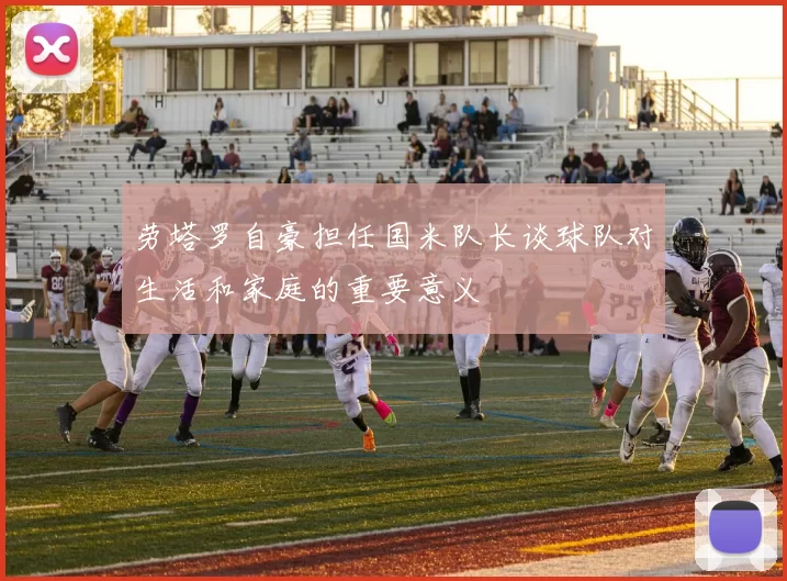劳塔罗自豪担任国米队长谈球队对生活和家庭的重要意义