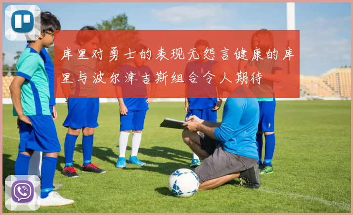 库里对勇士的表现无怨言健康的库里与波尔津吉斯组合令人期待