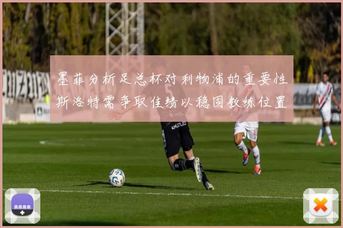 墨菲分析足总杯对利物浦的重要性斯洛特需争取佳绩以稳固教练位置