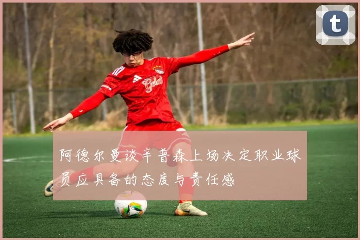 阿德尔曼谈辛普森上场决定职业球员应具备的态度与责任感