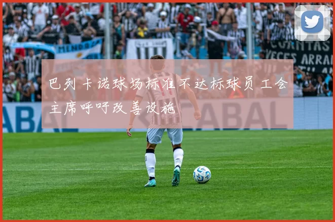 巴列卡诺球场标准不达标球员工会主席呼吁改善设施
